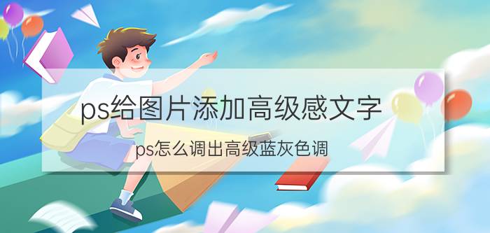 ps给图片添加高级感文字 ps怎么调出高级蓝灰色调？